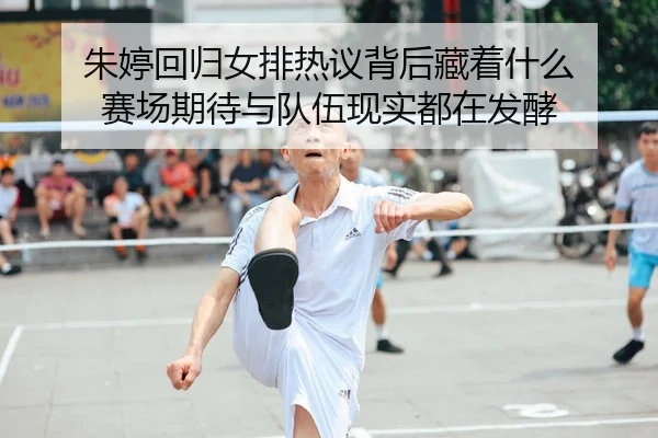 朱婷回归女排热议背后藏着什么 赛场期待与队伍现实都在发酵